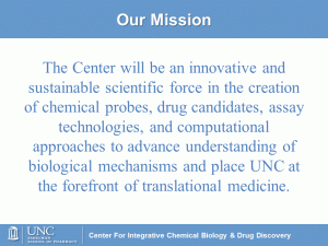 Center will be an innovative and sustainable force in creation of chemical probes, drug candidates, assay technologies, computational approaches to advance understanding of biological mechanisms and place UNC at forefront of translational medicine.